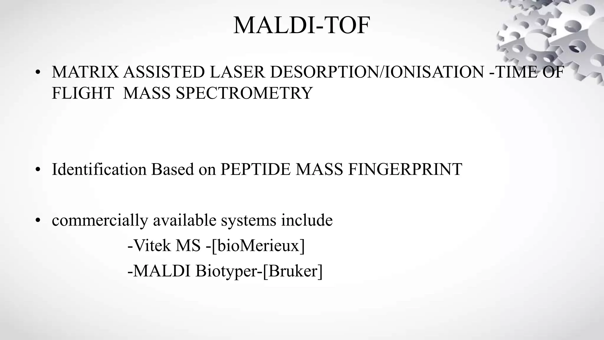 MALDI-TOF
• MATRIX ASSISTED LASER DESORPTION/IONISATION -TIME OF
FLIGHT MASS SPECTROMETRY
• Identification Based on PEPTIDE MASS FINGERPRINT
• commercially available systems include
-Vitek MS -[bioMerieux]
-MALDI Biotyper-[Bruker]
 
