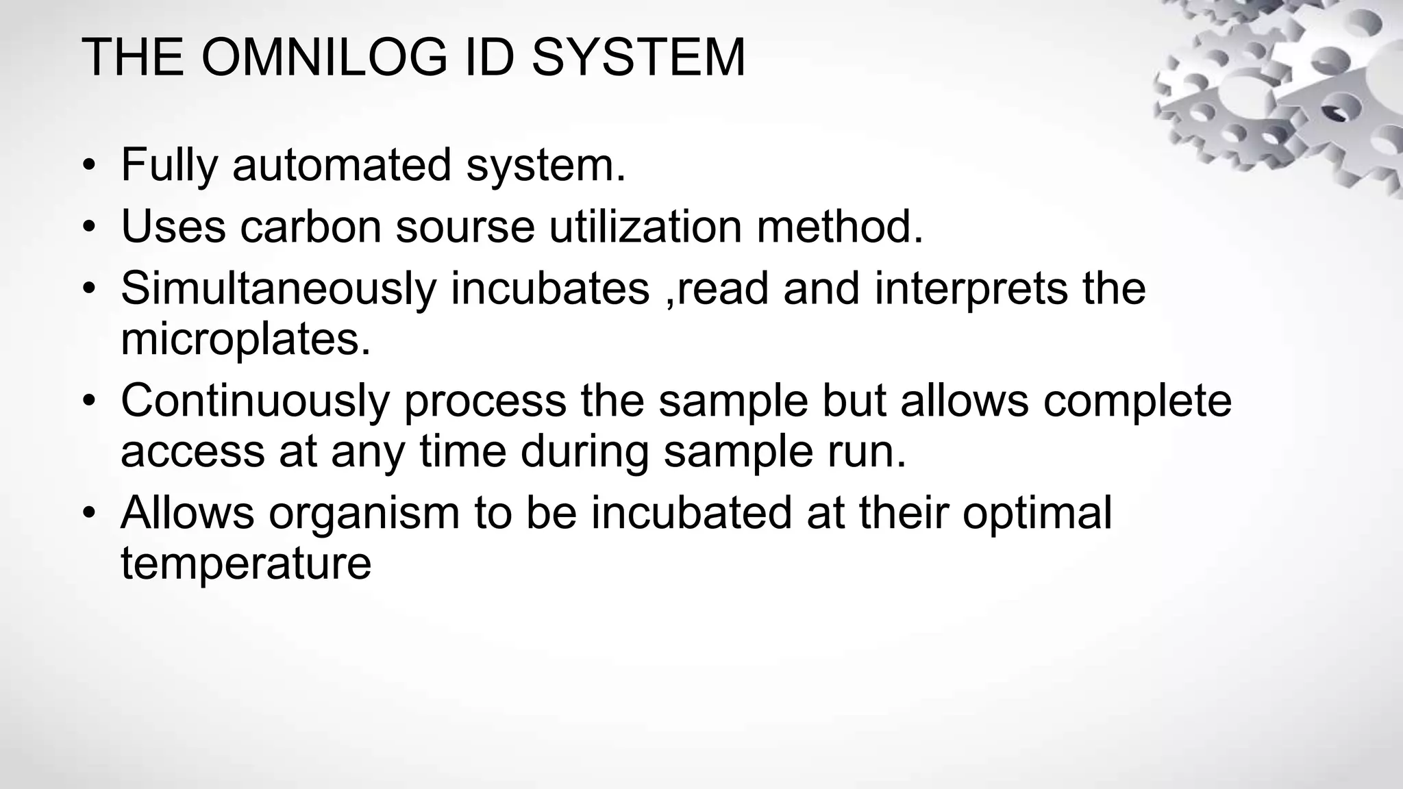 THE OMNILOG ID SYSTEM
• Fully automated system.
• Uses carbon sourse utilization method.
• Simultaneously incubates ,read and interprets the
microplates.
• Continuously process the sample but allows complete
access at any time during sample run.
• Allows organism to be incubated at their optimal
temperature
 