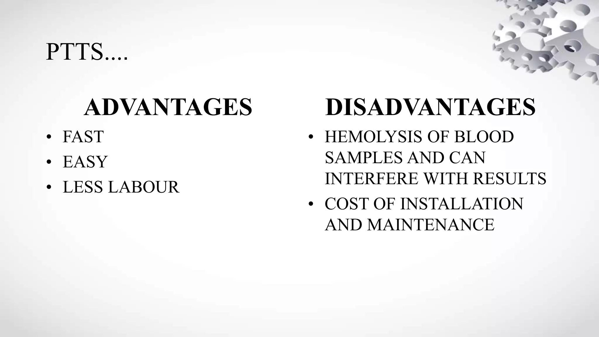 PTTS....
ADVANTAGES
• FAST
• EASY
• LESS LABOUR
DISADVANTAGES
• HEMOLYSIS OF BLOOD
SAMPLES AND CAN
INTERFERE WITH RESULTS
• COST OF INSTALLATION
AND MAINTENANCE
 