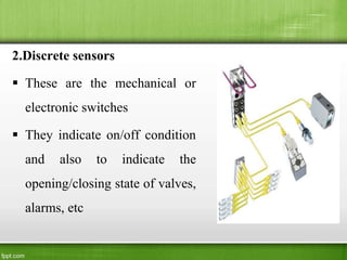 2.Discrete sensors
 These are the mechanical or
electronic switches
 They indicate on/off condition
and also to indicate the
opening/closing state of valves,
alarms, etc
 