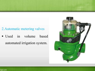 2.Automatic metering valves
 Used in volume based
automated irrigation system.
 