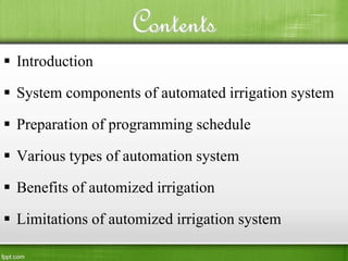 Contents
 Introduction
 System components of automated irrigation system
 Preparation of programming schedule
 Various types of automation system
 Benefits of automized irrigation
 Limitations of automized irrigation system
 