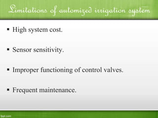 Limitations of automized irrigation system
 High system cost.
 Sensor sensitivity.
 Improper functioning of control valves.
 Frequent maintenance.
 