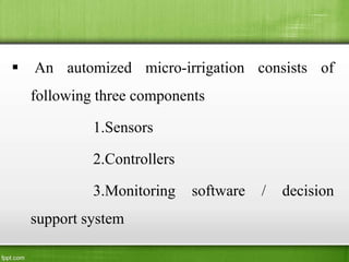  An automized micro-irrigation consists of
following three components
1.Sensors
2.Controllers
3.Monitoring software / decision
support system
 