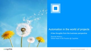 Automation in the world of projects
A few thoughts from the business perspective
Automation in the world of projects 1
Zbyszek Moćkun,
Global Head of QA Practice @ Cognifide
 