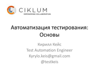 Автоматизация тестирования:
          Основы
           Кирилл Кейс
     Test Automation Engineer
      Kyrylo.keis@gmail.com
             @testkeis
 