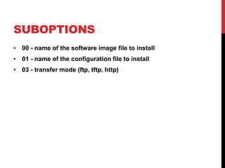 SUBOPTIONS
• 00 - name of the software image file to install
• 01 - name of the configuration file to install
• 03 - transfer mode (ftp, tftp, http)
 