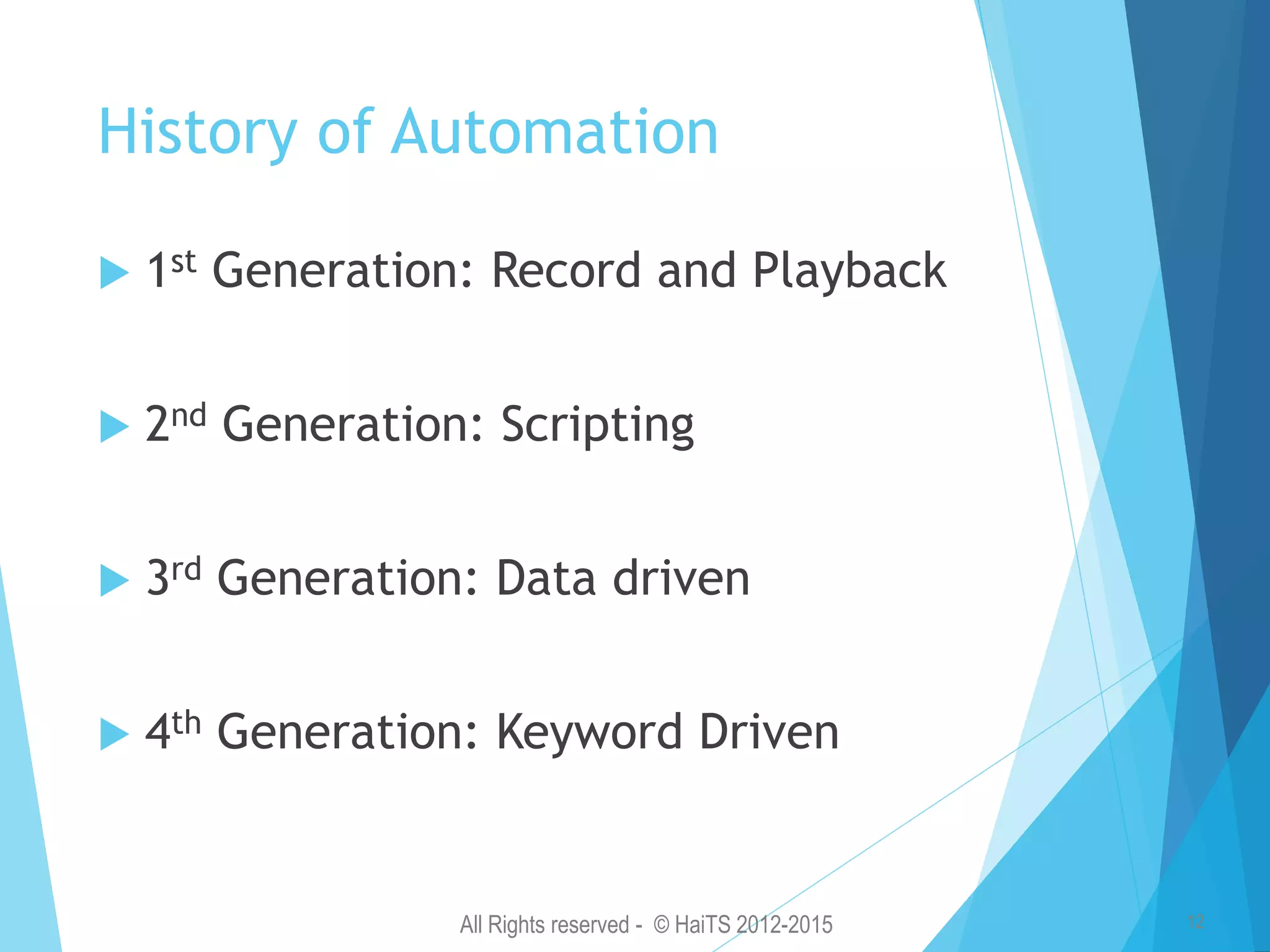 All Rights reserved - © HaiTS 2012-2015 12 History of Automation  1st Generation: Record and Playback  2nd Generation: Scripting  3rd Generation: Data driven  4th Generation: Keyword Driven 