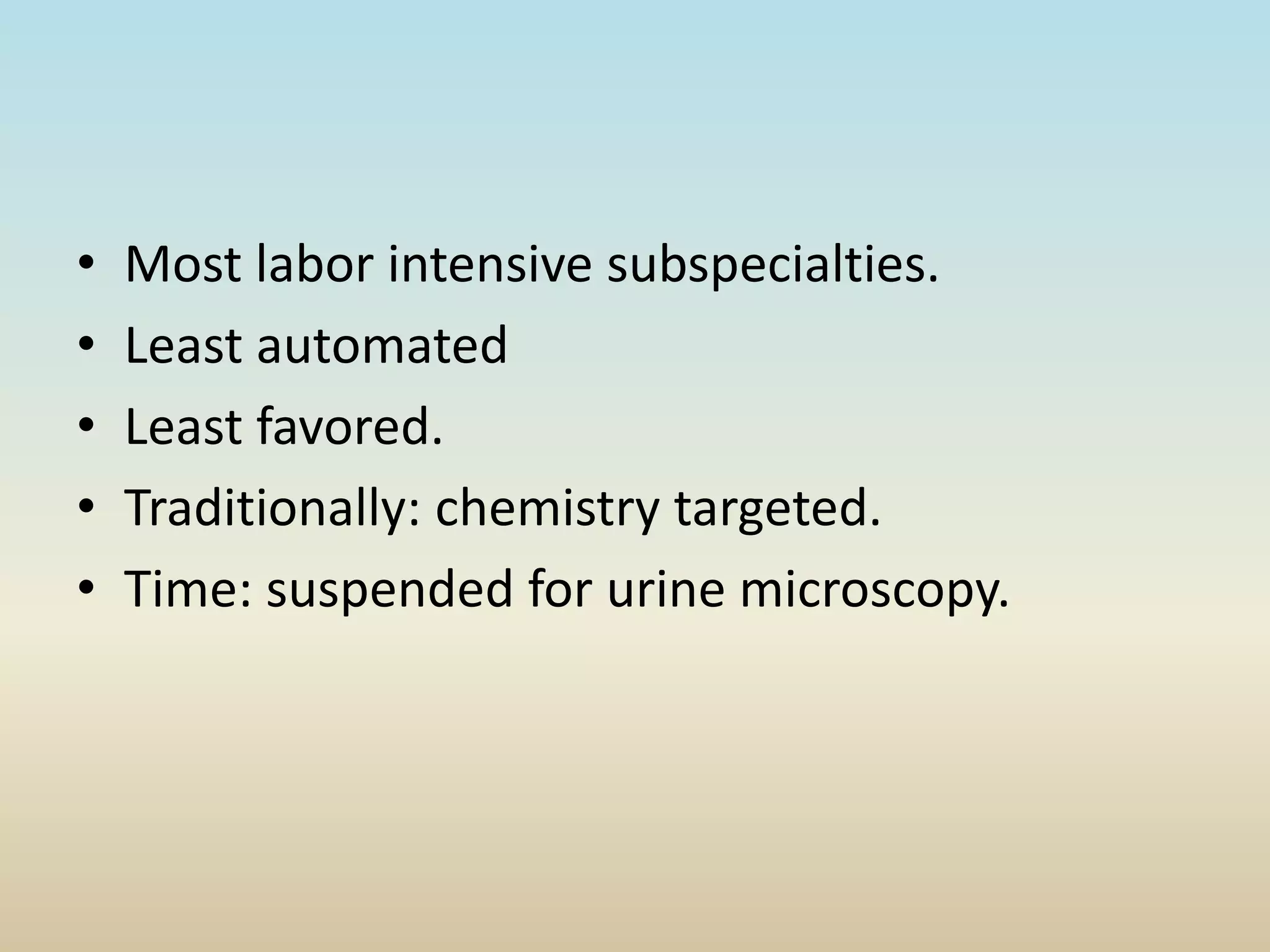 • Most labor intensive subspecialties.
• Least automated
• Least favored.
• Traditionally: chemistry targeted.
• Time: suspended for urine microscopy.
 