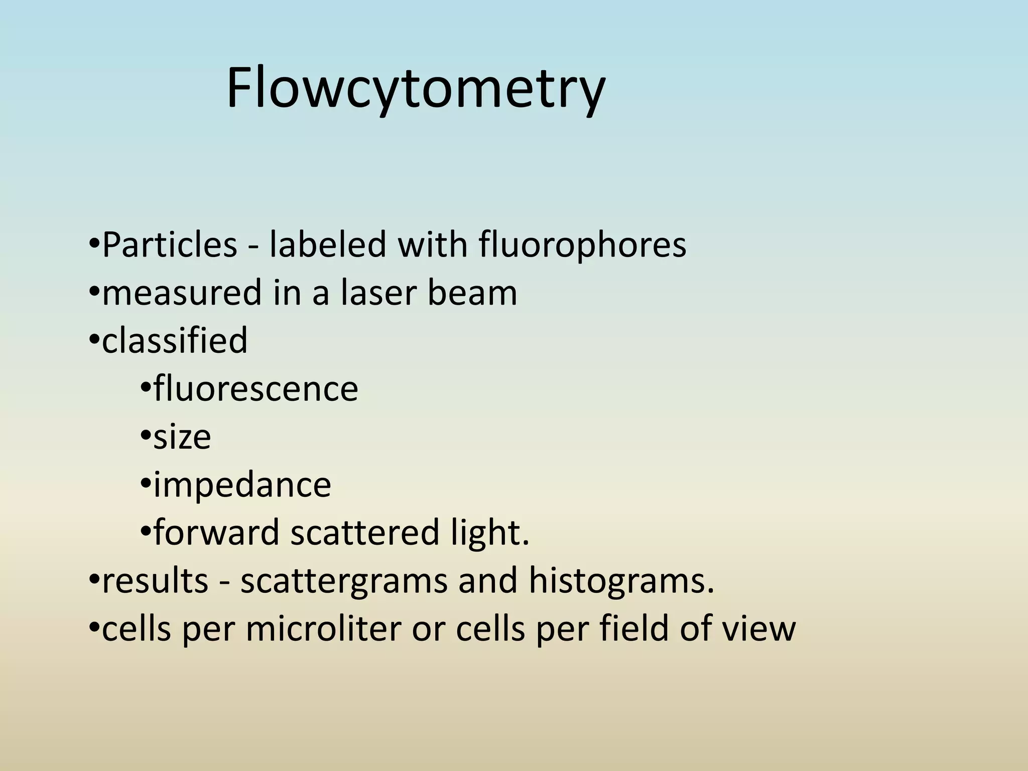Flowcytometry
•Particles - labeled with fluorophores
•measured in a laser beam
•classified
•fluorescence
•size
•impedance
•forward scattered light.
•results - scattergrams and histograms.
•cells per microliter or cells per field of view
 