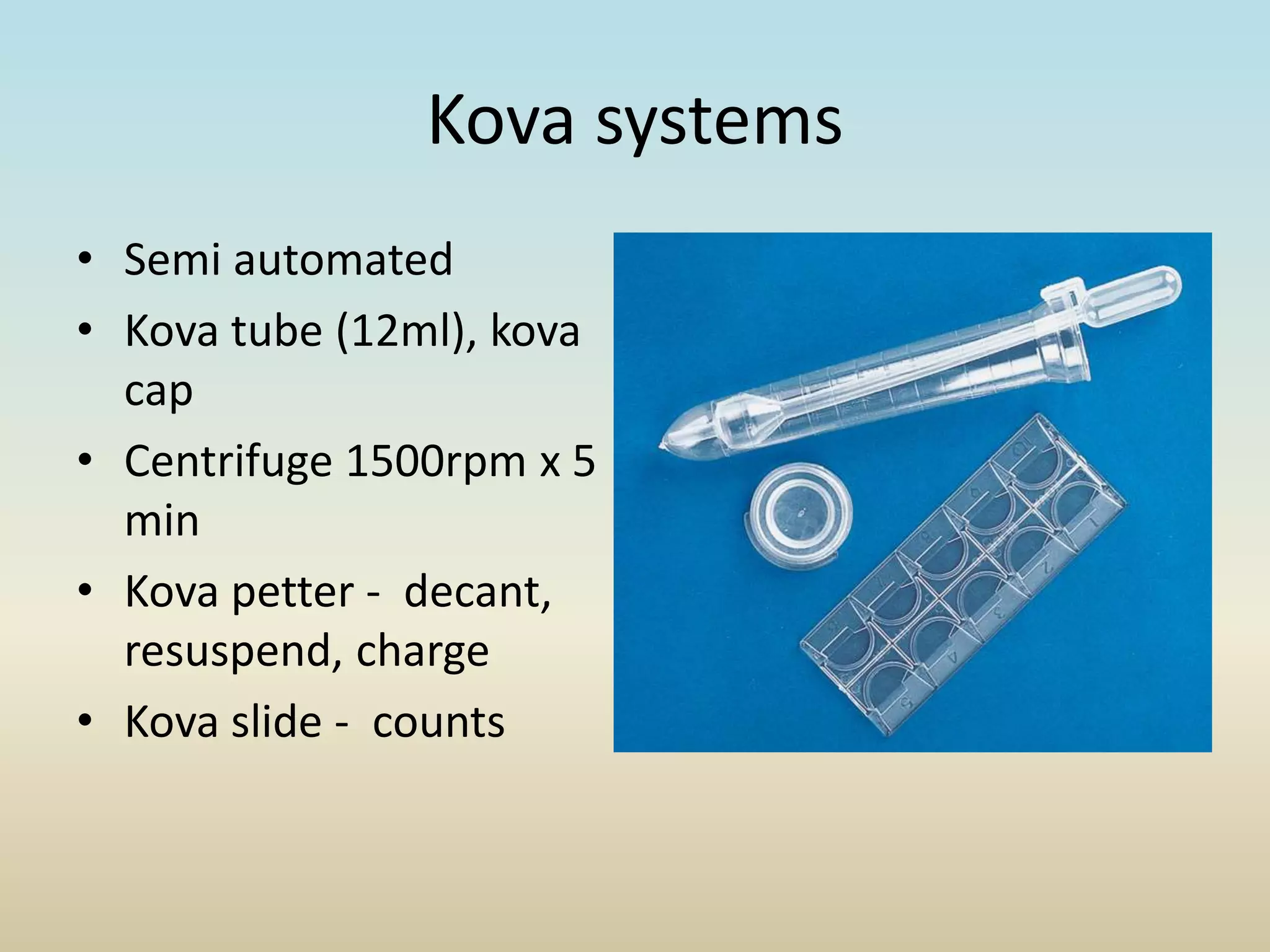 Kova systems
• Semi automated
• Kova tube (12ml), kova
cap
• Centrifuge 1500rpm x 5
min
• Kova petter - decant,
resuspend, charge
• Kova slide - counts
 
