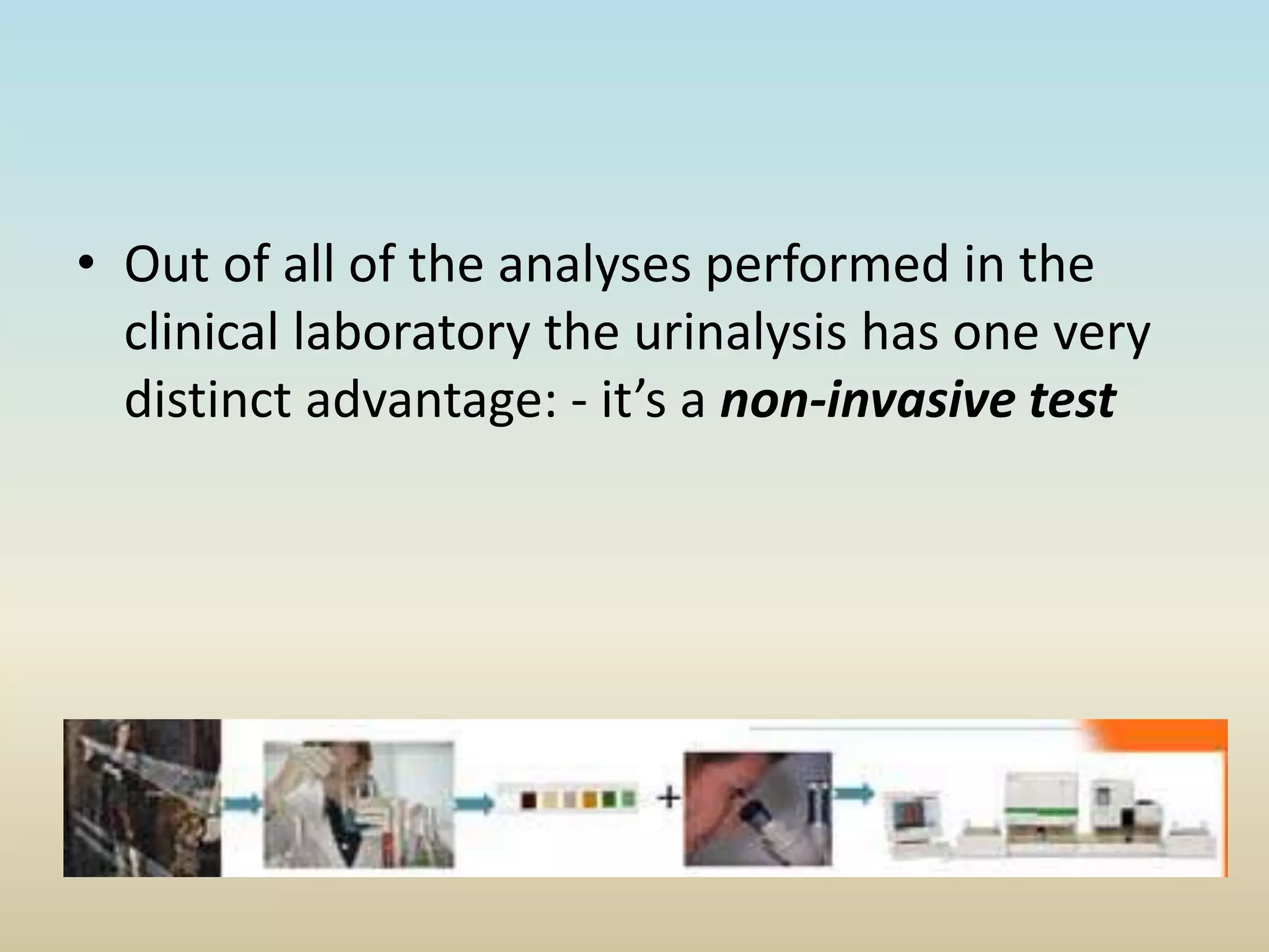 • Out of all of the analyses performed in the
clinical laboratory the urinalysis has one very
distinct advantage: - it’s a non-invasive test
 