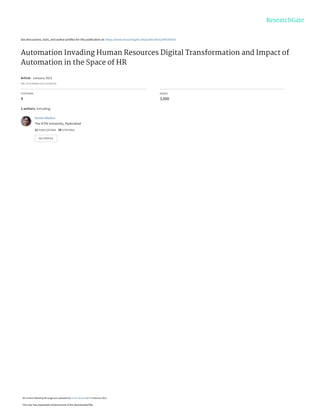 See discussions, stats, and author profiles for this publication at: https://www.researchgate.net/publication/349190203
Automation Invading Human Resources Digital Transformation and Impact of
Automation in the Space of HR
Article · January 2021
DOI: 10.51768/dbr.v22i1.221202105
CITATIONS
4
READS
3,000
2 authors, including:
Yamini Meduri
The ICFAI University, Hyderabad
12 PUBLICATIONS 39 CITATIONS
SEE PROFILE
All content following this page was uploaded by Yamini Meduri on 17 February 2021.
The user has requested enhancement of the downloaded file.
 