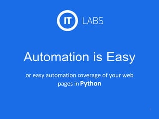 Automation is Easy
or easy automation coverage of your web
pages in Python
1
 