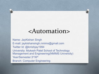 <Automation>
Name: JayKishan Singh
E-mail: jaykishansingh.nmims@gmail.com
Twitter Id: @krrishjay1994
University: Mukesh Patel School of Technology
Management and Engineering(NMIMS University)
Year/Semester:3rd/6th
Branch: Computer Engineering
 