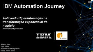Alberto Bem
Tech Sales
Hybrid Cloud Integration
02 de Julho, 2020
IBM Automation Journey
Aplicando Hiperautomação na
transformação exponencial do
negócio
Webinar IBM | iProcess
 