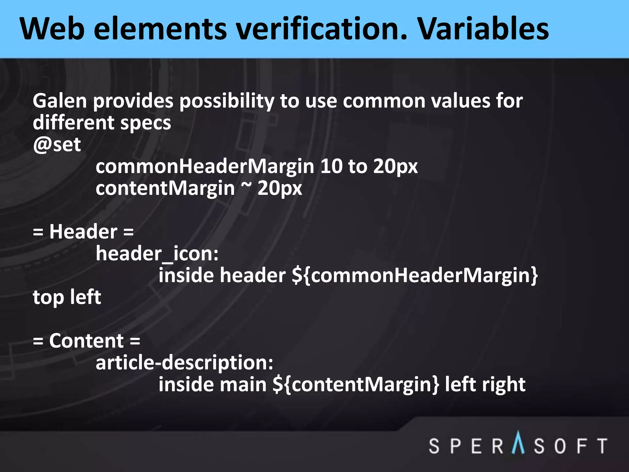 Web elements verification. Variables
Galen provides possibility to use common values for
different specs
@set
commonHeaderMargin 10 to 20px
contentMargin ~ 20px
= Header =
header_icon:
inside header ${commonHeaderMargin}
top left
= Content =
article-description:
inside main ${contentMargin} left right
 