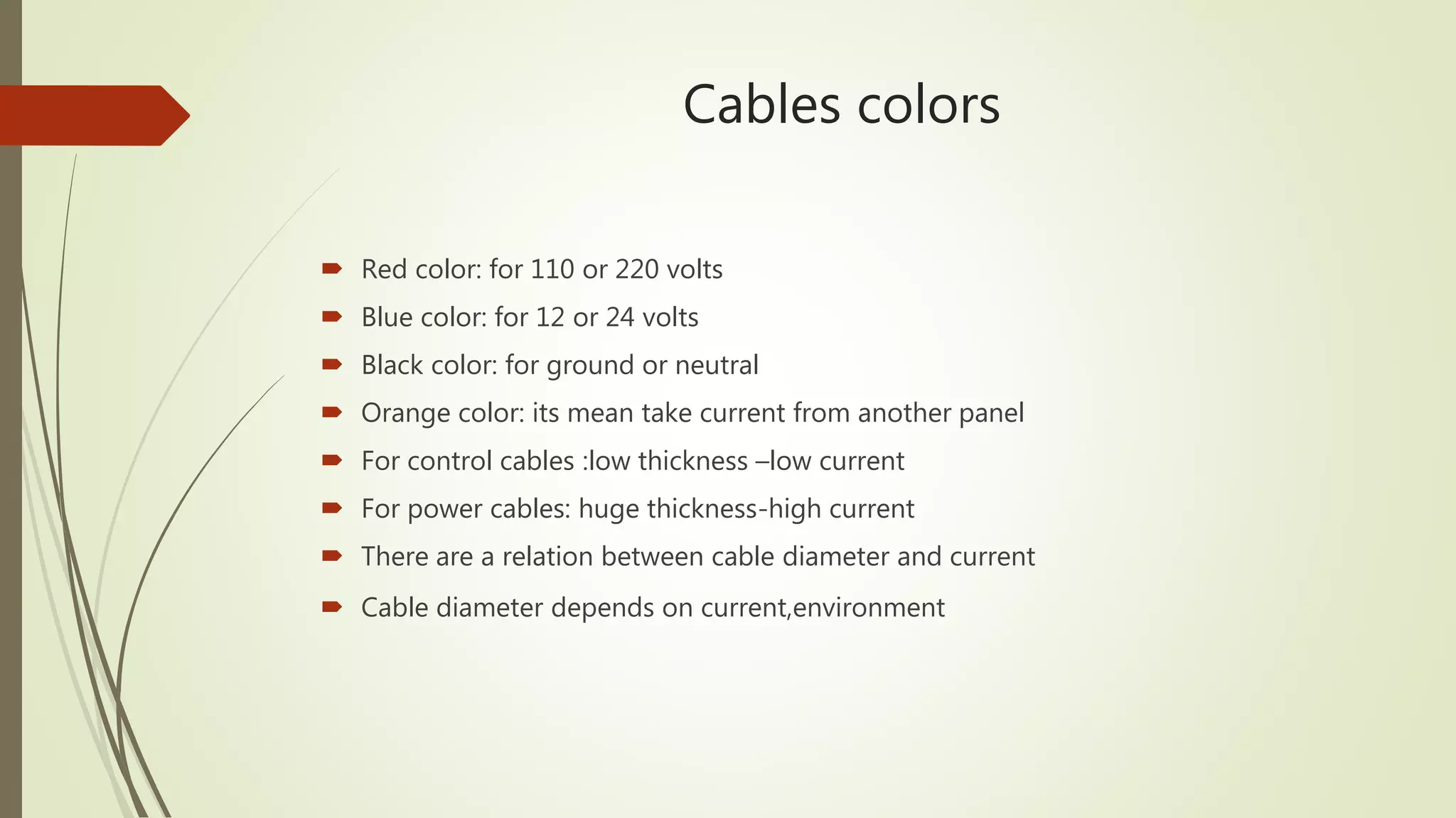 Cables colors
 Red color: for 110 or 220 volts
 Blue color: for 12 or 24 volts
 Black color: for ground or neutral
 Orange color: its mean take current from another panel
 For control cables :low thickness –low current
 For power cables: huge thickness-high current
 There are a relation between cable diameter and current
 Cable diameter depends on current,environment
 