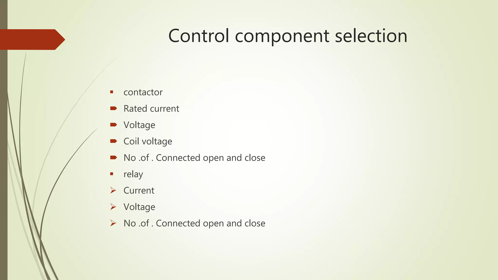 Control component selection
 contactor
 Rated current
 Voltage
 Coil voltage
 No .of . Connected open and close
 relay
 Current
 Voltage
 No .of . Connected open and close
 