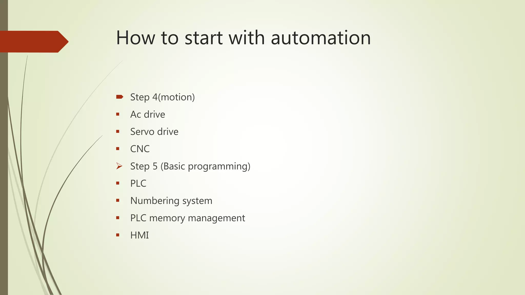 How to start with automation
 Step 4(motion)
 Ac drive
 Servo drive
 CNC
 Step 5 (Basic programming)
 PLC
 Numbering system
 PLC memory management
 HMI
 