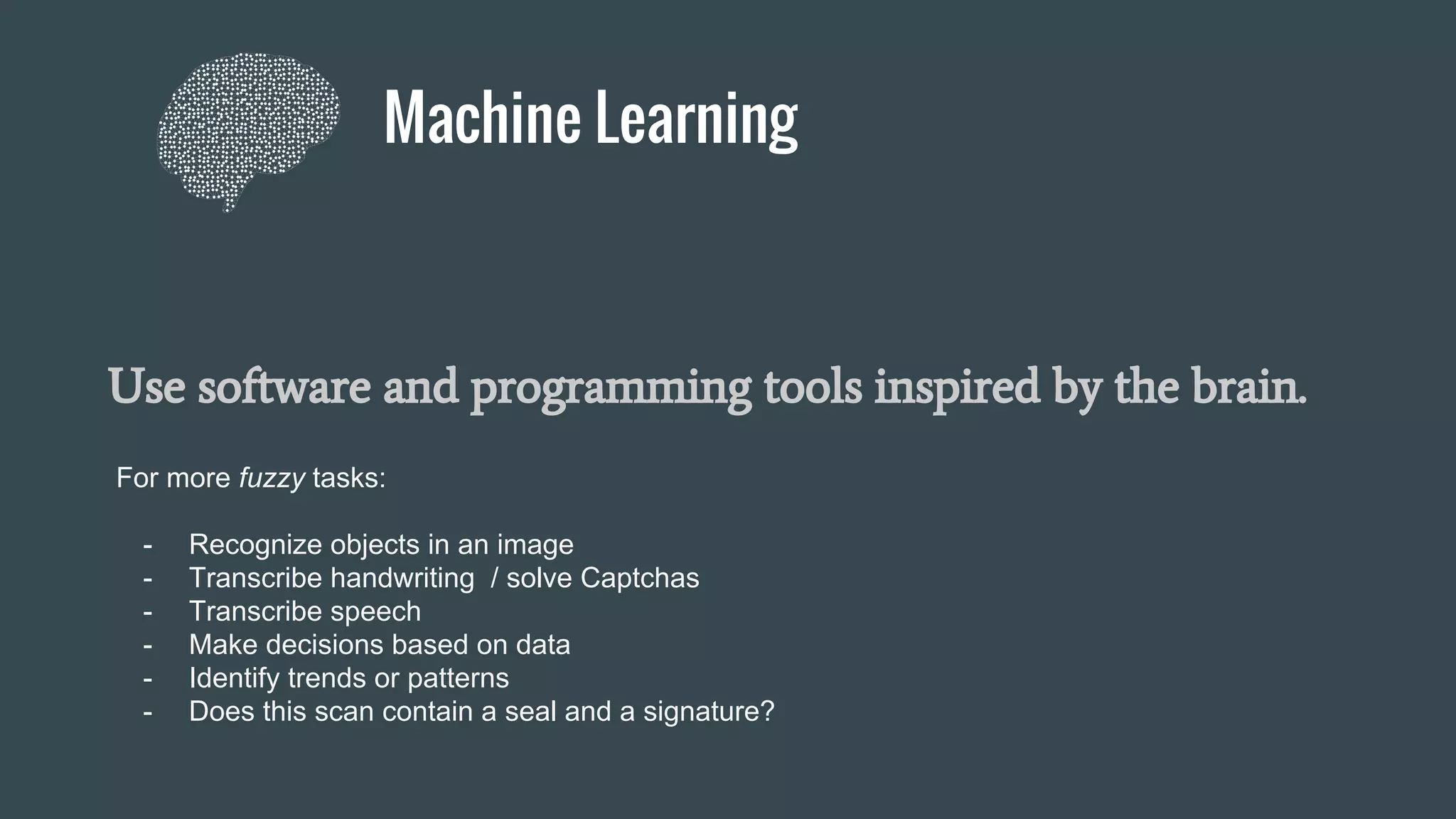 Machine Learning
Use software and programming tools inspired by the brain.
For more fuzzy tasks:
- Recognize objects in an image
- Transcribe handwriting / solve Captchas
- Transcribe speech
- Make decisions based on data
- Identify trends or patterns
- Does this scan contain a seal and a signature?
 