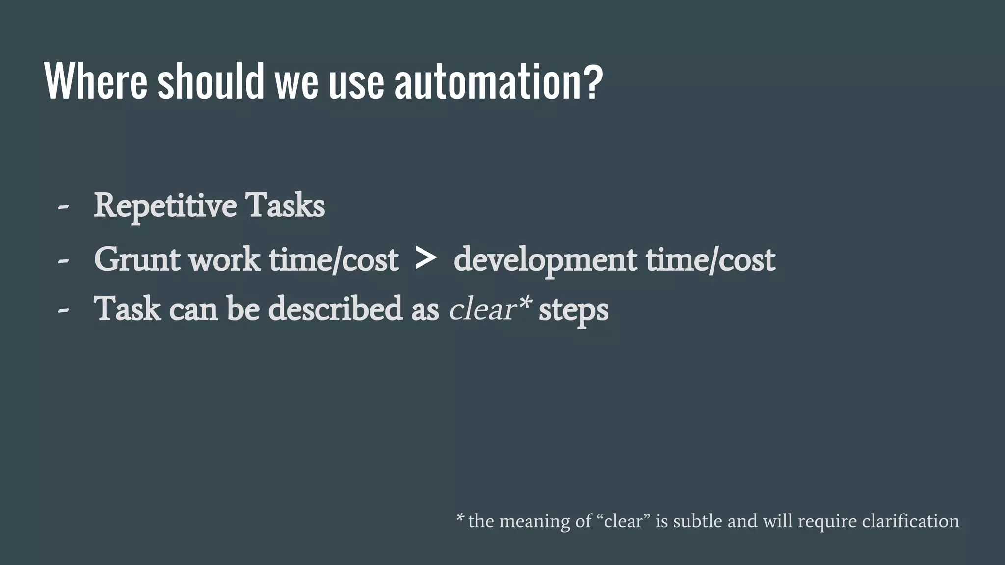 Where should we use automation?
- Repetitive Tasks
- Grunt work time/cost > development time/cost
- Task can be described as clear* steps
* the meaning of “clear” is subtle and will require clarification
 
