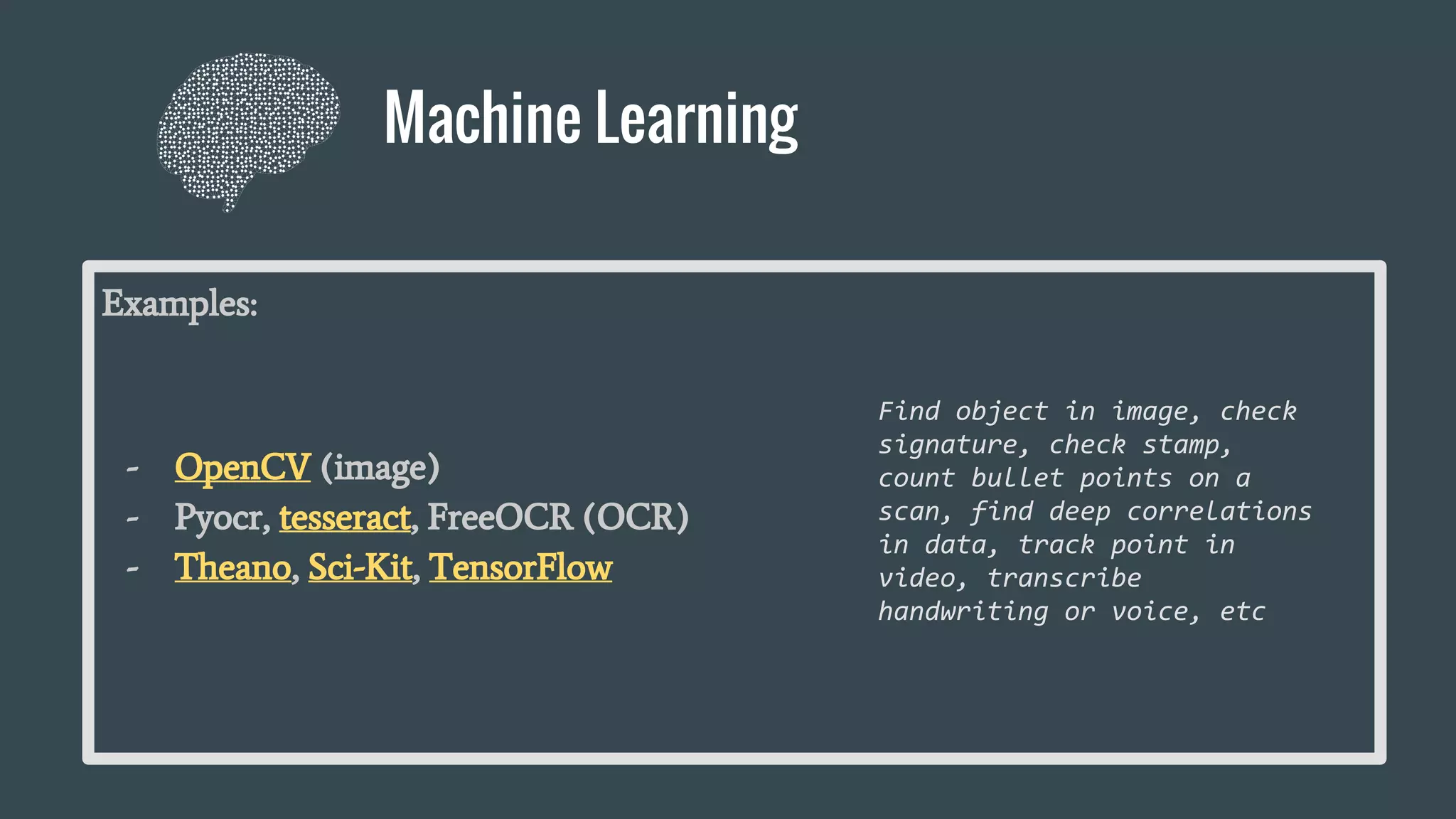 Machine Learning
Examples:
- OpenCV (image)
- Pyocr, tesseract, FreeOCR (OCR)
- Theano, Sci-Kit, TensorFlow
Find object in image, check
signature, check stamp,
count bullet points on a
scan, find deep correlations
in data, track point in
video, transcribe
handwriting or voice, etc
 
