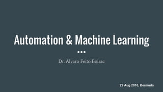 Automation & Machine Learning
Dr. Alvaro Feito Boirac
22 Aug 2016, Bermuda
 