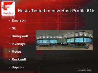 15
Automation 2013 Mumbai
© 2013 Fieldbus Foundation
• Emerson
• GE
• Honeywell
• Invensys
• Metso
• Rockwell
• Supcon
 