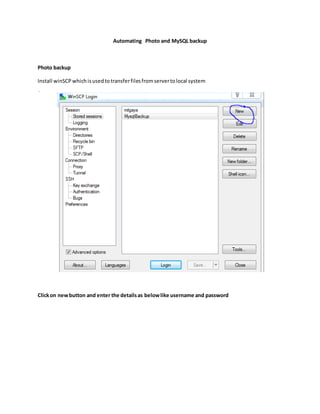 Automating Photo and MySQL backup
Photo backup
Install winSCP whichisusedtotransferfilesfromservertolocal system
Clickon newbutton and enter the detailsas belowlike username and password
 