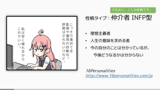16Personalities
http://www.16personalities.com/ja
性格タイプ：仲介者 INFP型
• 理想主義者
• 人生の意味を求める者
• 今の自分のことは分かっているが、
今後どうなるかは分からない
ちなみに、こんな性格です。
 
