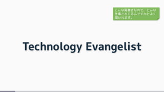 Technology Evangelist
こんな肩書きなので、どんな
仕事されてるんですかとよく
聞かれます。
 