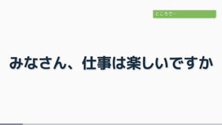 みなさん、仕事は楽しいですか
ところで…
 