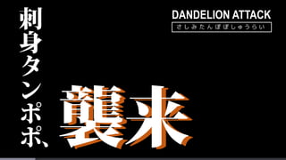 DANDELION ATTACK
さ し み た ん ぽ ぽ し ゅ う ら い
 