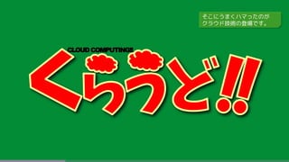CLOUDCOMPUTING!!
そこにうまくハマったのが
クラウド技術の登場です。
 