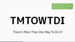 TMTOWTDI
There’s More Than One Way To Do It
これはPerlのスローガン。
答えは１つではなく、色々な
やりかたがあってもいい。
 