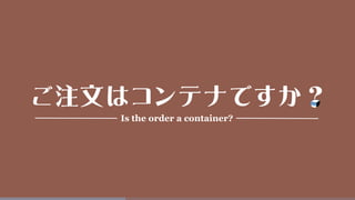 ご注文はコンテナですか？
Is the order a container?
 