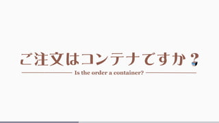 ご注文はコンテナですか？
Is the order a container?
 