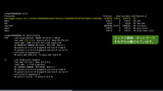 root@e1096840bb9e:/# df
Filesystem 1K-blocks Used Available Use% Mounted on
/dev/mapper/docker-252:1-263708-e1096840bb9e4d4a671b913affc7f0d28d0824941d877e8738d6f5cc98a45bbe 10190136 236132 9429716 3% /
tmpfs 510172 0 510172 0% /dev
shm 65536 0 65536 0% /dev/shm
/dev/vda1 30830588 2177572 27080256 8% /etc/hosts
tmpfs 510172 0 510172 0% /proc/kcore
tmpfs 510172 0 510172 0% /proc/timer_stats
root@e1096840bb9e:/# /sbin/ifconfig
eth0 Link encap:Ethernet HWaddr 02:42:ac:11:00:02
inet addr:172.17.0.2 Bcast:0.0.0.0 Mask:255.255.0.0
inet6 addr: fe80::42:acff:fe11:2/64 Scope:Link
UP BROADCAST RUNNING MULTICAST MTU:1500 Metric:1
RX packets:6 errors:0 dropped:0 overruns:0 frame:0
TX packets:7 errors:0 dropped:0 overruns:0 carrier:0
collisions:0 txqueuelen:0
RX bytes:468 (468.0 B) TX bytes:558 (558.0 B)
lo Link encap:Local Loopback
inet addr:127.0.0.1 Mask:255.0.0.0
inet6 addr: ::1/128 Scope:Host
UP LOOPBACK RUNNING MTU:65536 Metric:1
RX packets:0 errors:0 dropped:0 overruns:0 frame:0
TX packets:0 errors:0 dropped:0 overruns:0 carrier:0
collisions:0 txqueuelen:0
RX bytes:0 (0.0 B) TX bytes:0 (0.0 B)
ディスク領域・ネットワーク
それぞれ分離されています。
 