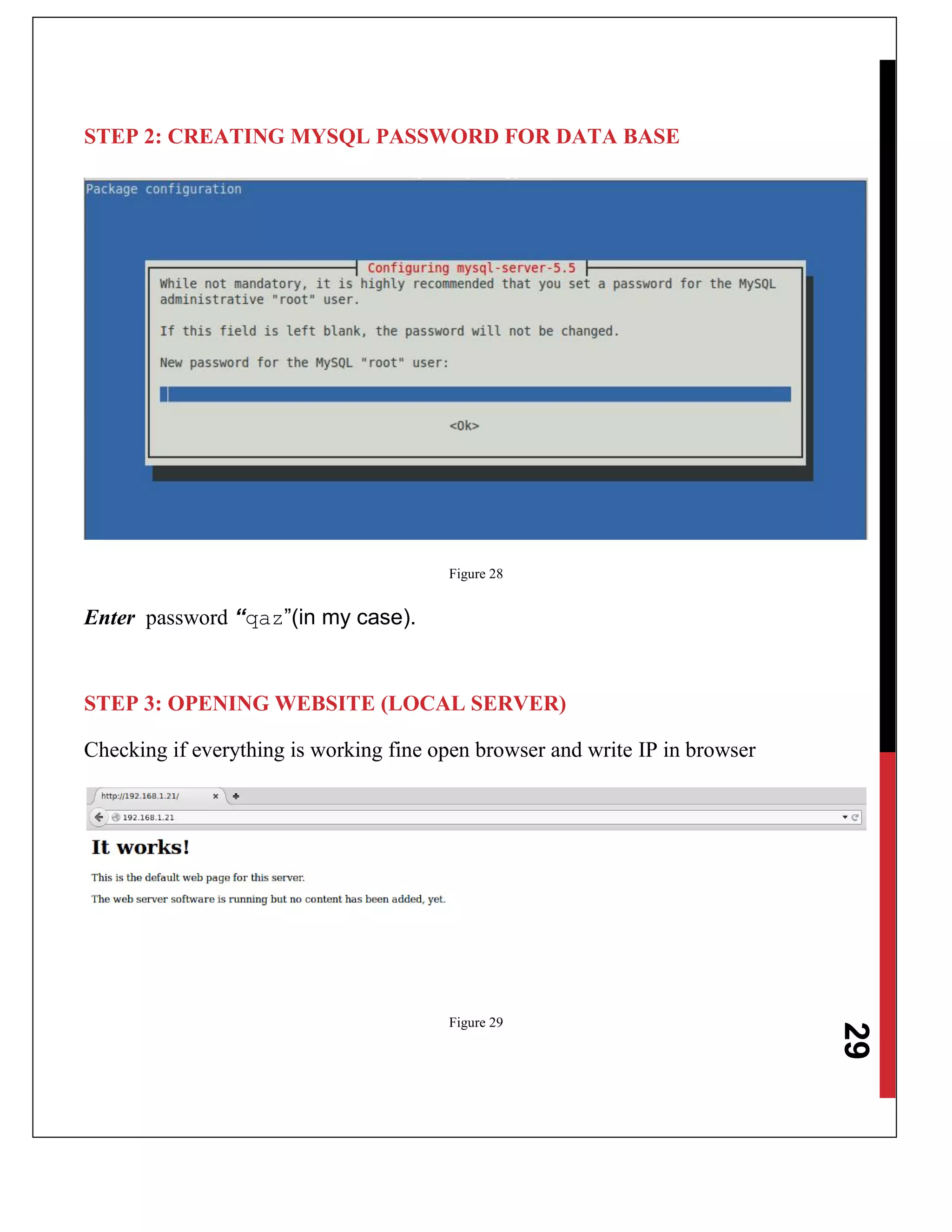 29
STEP 2: CREATING MYSQL PASSWORD FOR DATA BASE
Figure 28
Enter password “qaz”(in my case).
STEP 3: OPENING WEBSITE (LOCAL SERVER)
Checking if everything is working fine open browser and write IP in browser
Figure 29
 