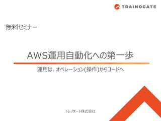 AWS運用自動化への第一歩
トレノケート株式会社
無料セミナー
運用は、オペレーション(操作)からコードへ
 