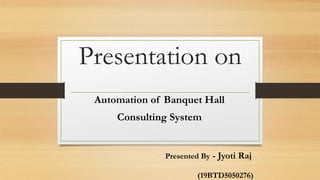Presentation on
Automation of Banquet Hall
Consulting System
Presented By - Jyoti Raj
(19BTD5050276)
 