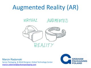 Augmented Reality (AR)
Marcin Radomski
Senior Packaging & Mold Designer, Global Technology Center
marcin.radomski@grahampackaging.com
 