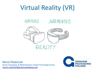 Virtual Reality (VR)
Marcin Radomski
Senior Packaging & Mold Designer, Global Technology Center
marcin.radomski@grahampackaging.com
 