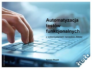 ©2010TietoCorporation
Automatyzacja
testów
funkcjonalnych
z wykorzystaniem narzędzia JMeter
Tomasz Stupak
Senior Test Engineer
Tieto,
 