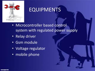 EQUIPMENTS
• Microcontroller based control
system with regulated power supply
• Relay driver
• Gsm module
• Voltage regulator
• mobile phone
 