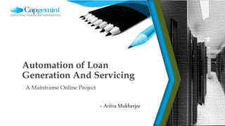 Automation of Loan
Generation And Servicing
A Mainframe Online Project
~ Aritra Mukherjee
 