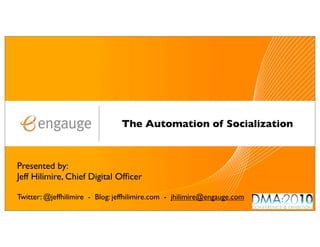 The Automation of Socialization



Presented by:
Jeff Hilimire, Chief Digital Ofﬁcer

Twitter: @jeffhilimire - Blog: jeffhilimire.com - jhilimire@engauge.com
 
