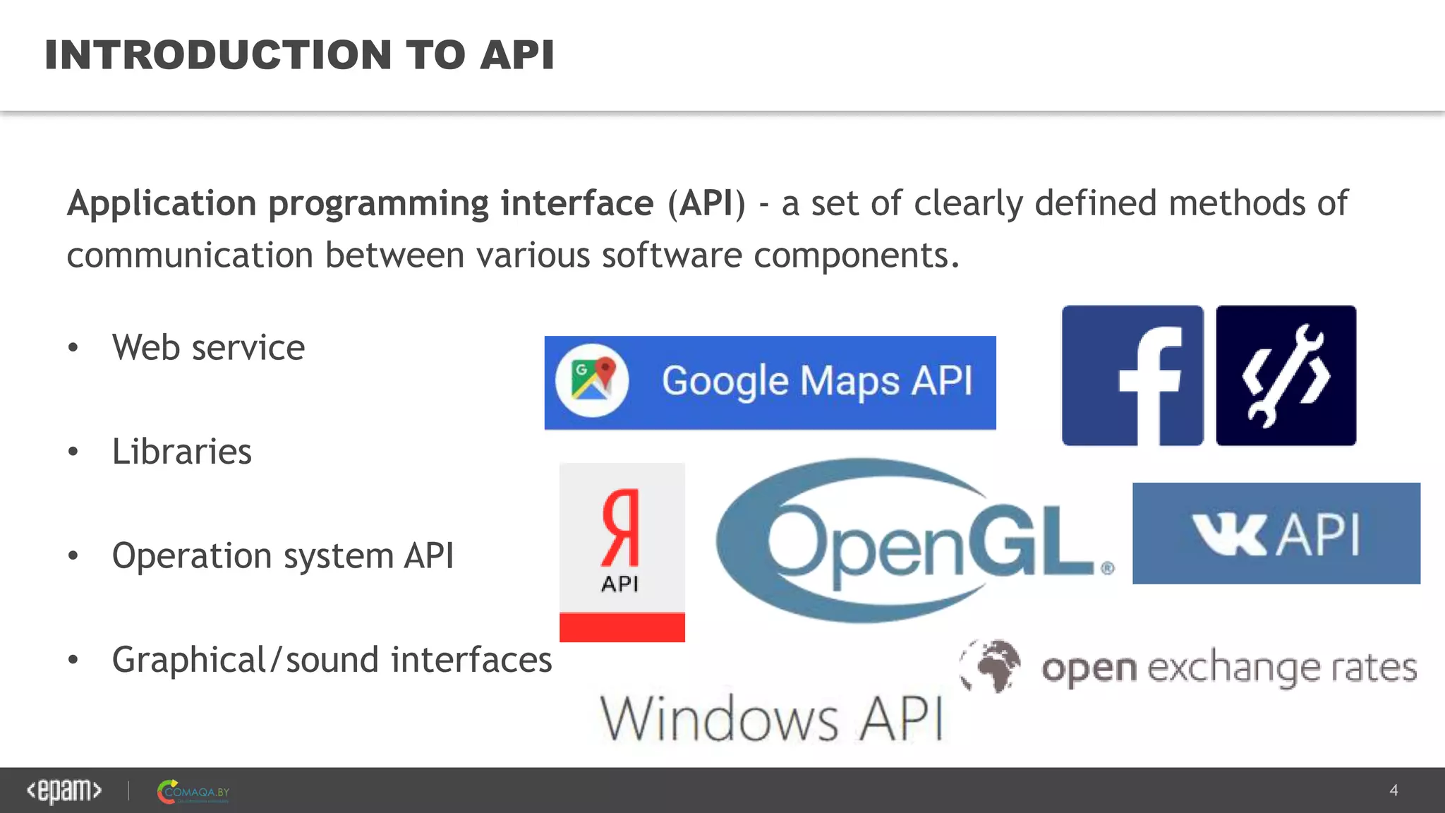 4
INTRODUCTION TO API
Application programming interface (API) - a set of clearly defined methods of
communication between various software components.
• Web service
• Libraries
• Operation system API
• Graphical/sound interfaces
 