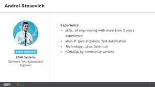 2
Andrei Stasevich
Experience
• M.Sc. of engineering with more then 5 years
experience
• Main IT specialization: Test Automation
• Technology: Java, Selenium
• COMAQA.by community activistAndrei Stasevich
EPAM Systems
Software Test Automation
Engineer
 